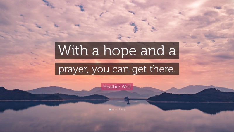 Heather Wolf Quote: “With a hope and a prayer, you can get there.”