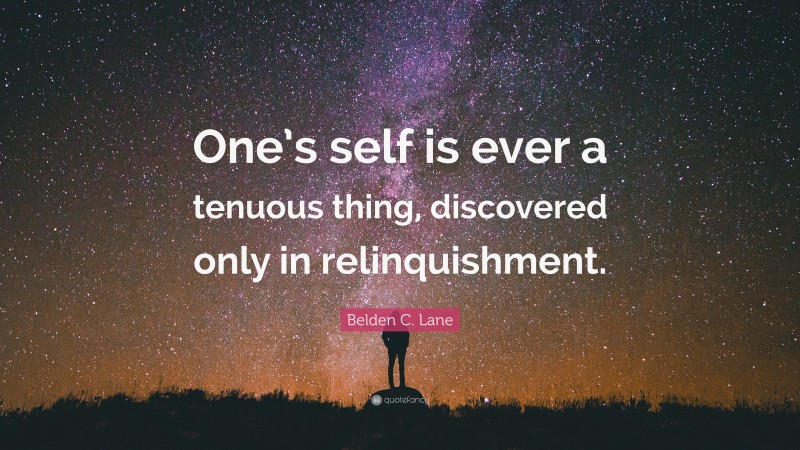 Belden C. Lane Quote: “One’s self is ever a tenuous thing, discovered only in relinquishment.”