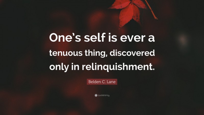 Belden C. Lane Quote: “One’s self is ever a tenuous thing, discovered only in relinquishment.”