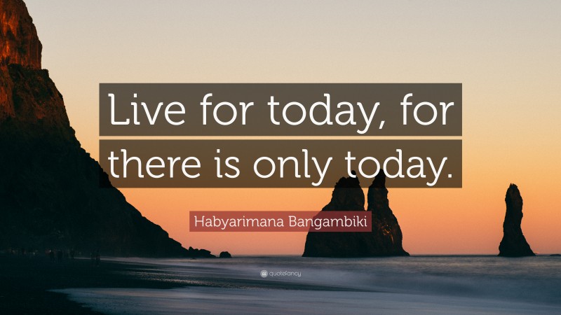 Habyarimana Bangambiki Quote: “Live for today, for there is only today.”