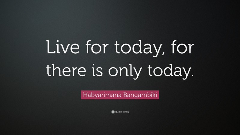 Habyarimana Bangambiki Quote: “Live for today, for there is only today.”