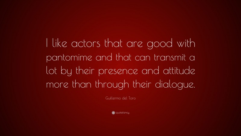 Guillermo del Toro Quote: “I like actors that are good with pantomime and that can transmit a lot by their presence and attitude more than through their dialogue.”