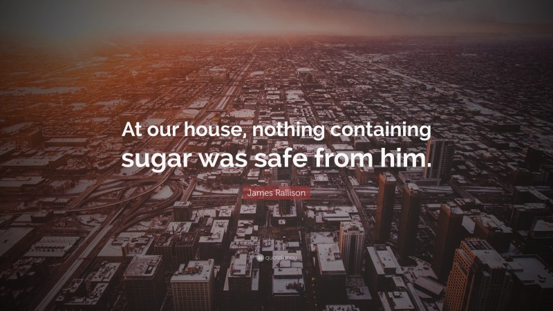 James Rallison Quote: “At our house, nothing containing sugar was safe from him.”