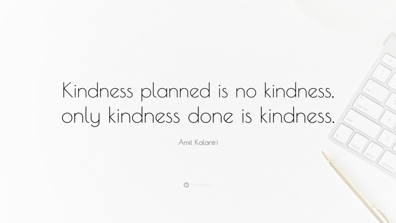 Amit Kalantri Quote: “Kindness planned is no kindness, only kindness done is kindness.”