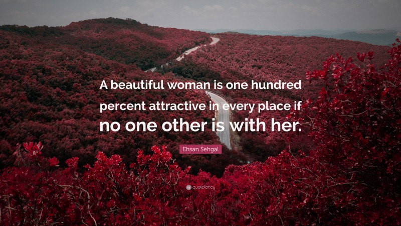 Ehsan Sehgal Quote: “A beautiful woman is one hundred percent attractive in every place if no one other is with her.”