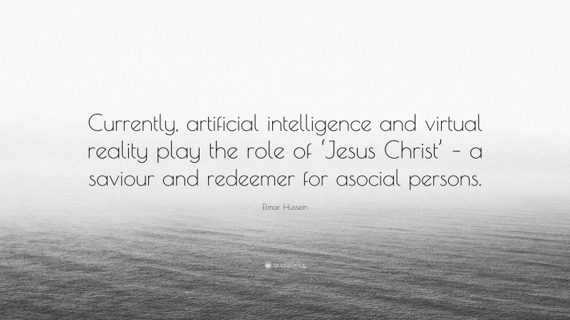 Elmar Hussein Quote: “Currently, artificial intelligence and virtual reality play the role of ‘Jesus Christ’ – a saviour and redeemer for asocial persons.”