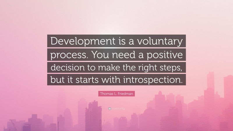 Thomas L. Friedman Quote: “Development is a voluntary process. You need a positive decision to make the right steps, but it starts with introspection.”