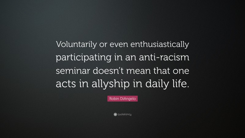 Robin DiAngelo Quote: “Voluntarily or even enthusiastically participating in an anti-racism seminar doesn’t mean that one acts in allyship in daily life.”