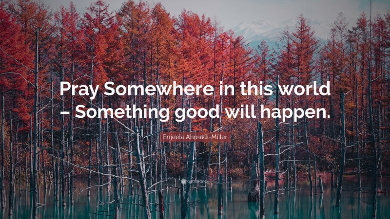 Enjeela Ahmadi-Miller Quote: “Pray Somewhere in this world – Something good will happen.”