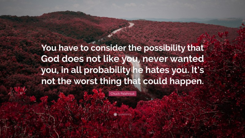 Chuck Palahniuk Quote: “You have to consider the possibility that God does not like you, never wanted you, in all probability he hates you. It’s not the worst thing that could happen.”