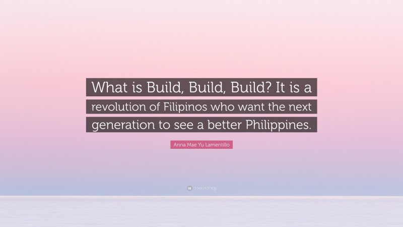 Anna Mae Yu Lamentillo Quote: “What is Build, Build, Build? It is a revolution of Filipinos who want the next generation to see a better Philippines.”