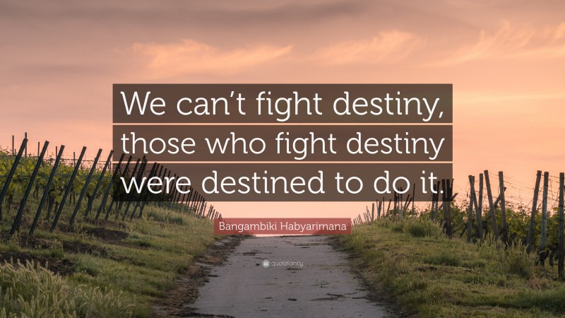 Bangambiki Habyarimana Quote: “We can’t fight destiny, those who fight destiny were destined to do it.”