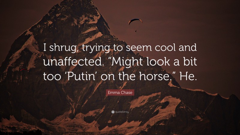 Emma Chase Quote: “I shrug, trying to seem cool and unaffected. “Might look a bit too ‘Putin’ on the horse.” He.”