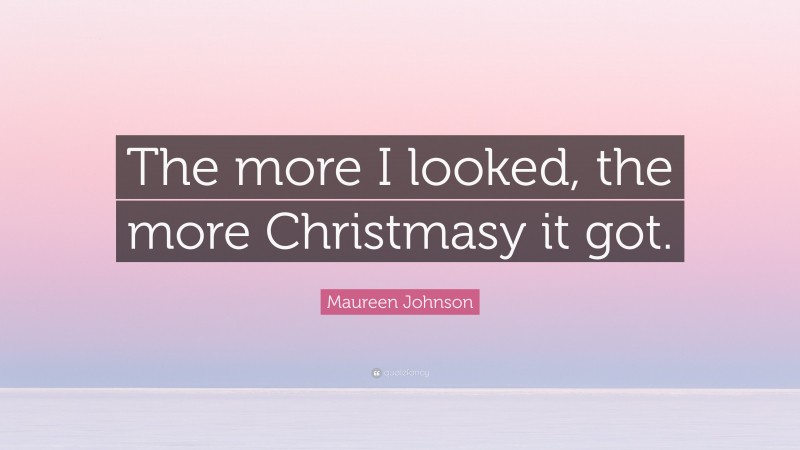Maureen Johnson Quote: “The more I looked, the more Christmasy it got.”