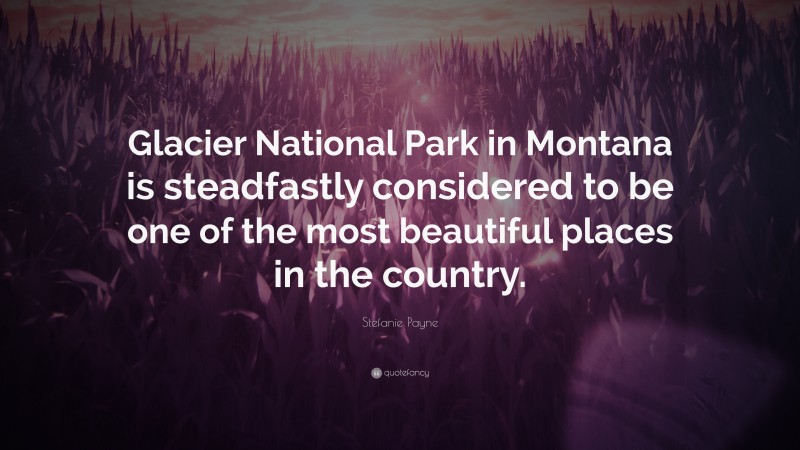 Stefanie Payne Quote: “Glacier National Park in Montana is steadfastly considered to be one of the most beautiful places in the country.”