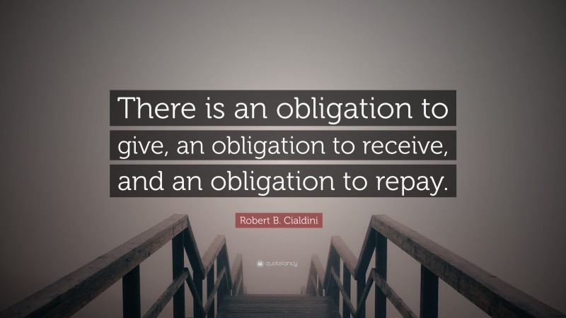 Robert B. Cialdini Quote: “There is an obligation to give, an obligation to receive, and an obligation to repay.”