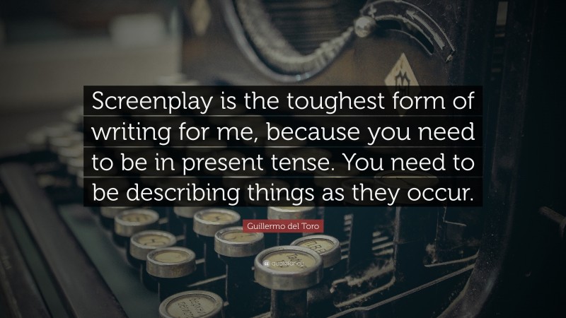 Guillermo del Toro Quote: “Screenplay is the toughest form of writing for me, because you need to be in present tense. You need to be describing things as they occur.”