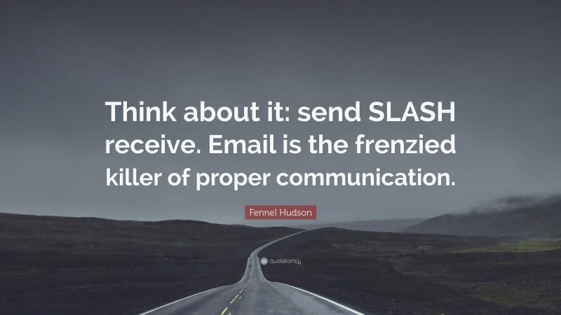 Fennel Hudson Quote: “Think about it: send SLASH receive. Email is the frenzied killer of proper communication.”