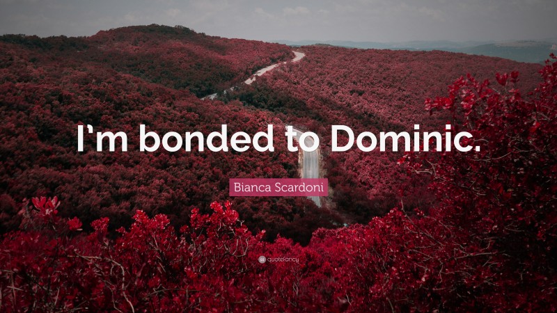 Bianca Scardoni Quote: “I’m bonded to Dominic.”
