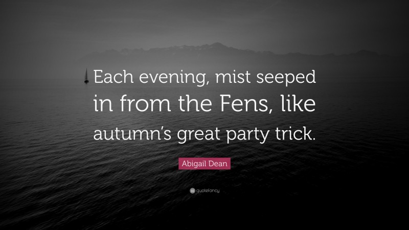 Abigail Dean Quote: “Each evening, mist seeped in from the Fens, like autumn’s great party trick.”