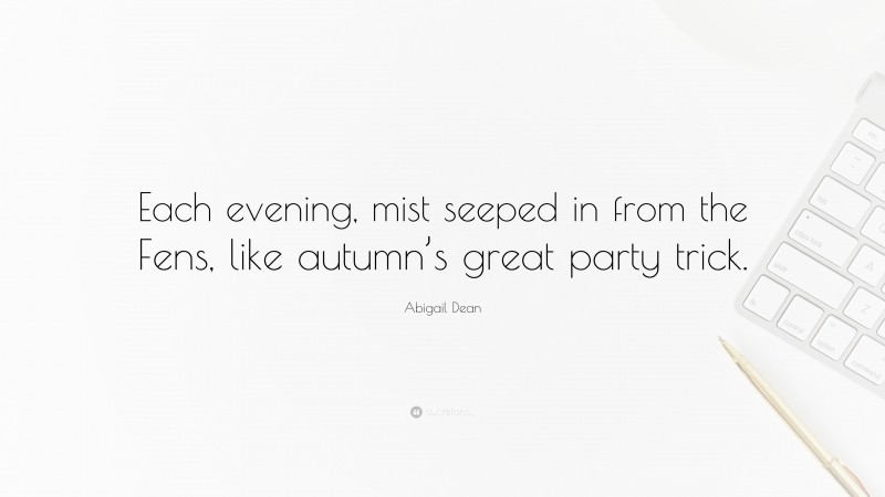 Abigail Dean Quote: “Each evening, mist seeped in from the Fens, like autumn’s great party trick.”