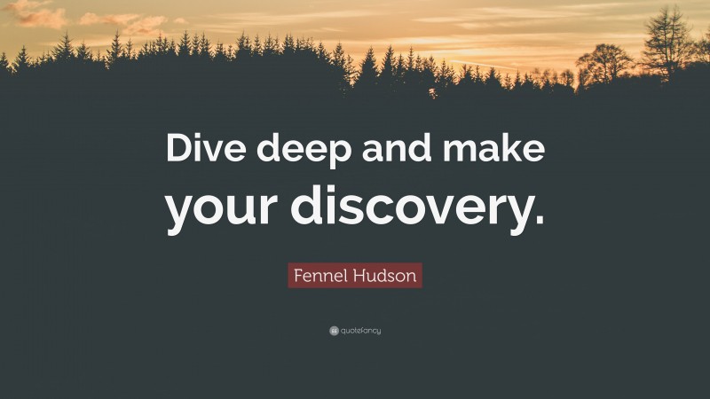 Fennel Hudson Quote: “Dive deep and make your discovery.”