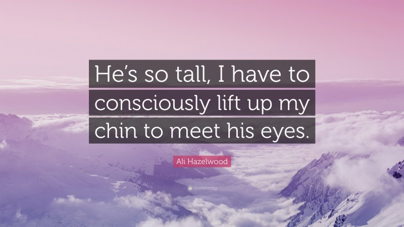 Ali Hazelwood Quote: “He’s so tall, I have to consciously lift up my chin to meet his eyes.”