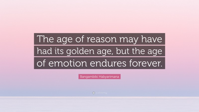 Bangambiki Habyarimana Quote: “The age of reason may have had its golden age, but the age of emotion endures forever.”