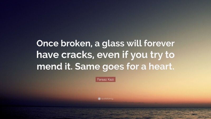 Faraaz Kazi Quote: “Once broken, a glass will forever have cracks, even if you try to mend it. Same goes for a heart.”