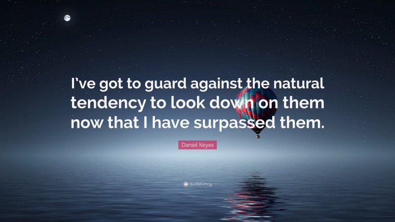 Daniel Keyes Quote: “I’ve got to guard against the natural tendency to look down on them now that I have surpassed them.”