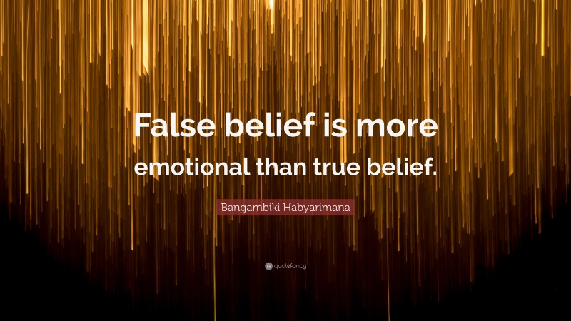 Bangambiki Habyarimana Quote: “False belief is more emotional than true belief.”