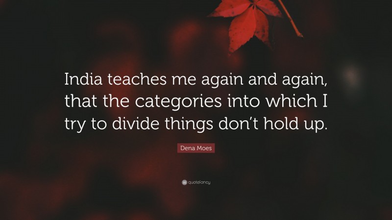 Dena Moes Quote: “India teaches me again and again, that the categories into which I try to divide things don’t hold up.”