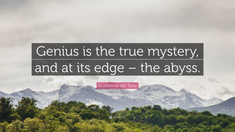 Guillermo del Toro Quote: “Genius is the true mystery, and at its edge – the abyss.”