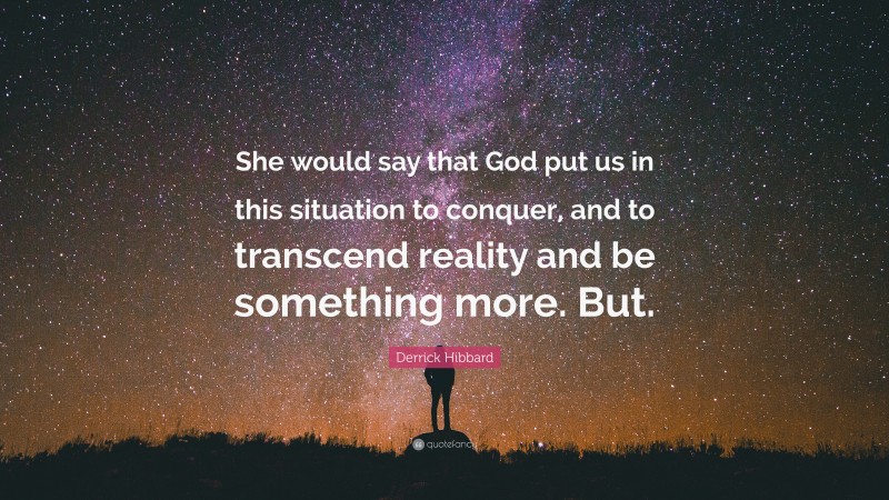 Derrick Hibbard Quote: “She would say that God put us in this situation to conquer, and to transcend reality and be something more. But.”