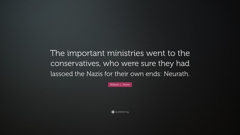 William L. Shirer Quote: “The important ministries went to the conservatives, who were sure they had lassoed the Nazis for their own ends: Neurath.”