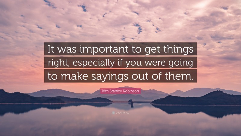 Kim Stanley Robinson Quote: “It was important to get things right, especially if you were going to make sayings out of them.”