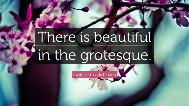 Guillermo del Toro Quote: “There is beautiful in the grotesque.”
