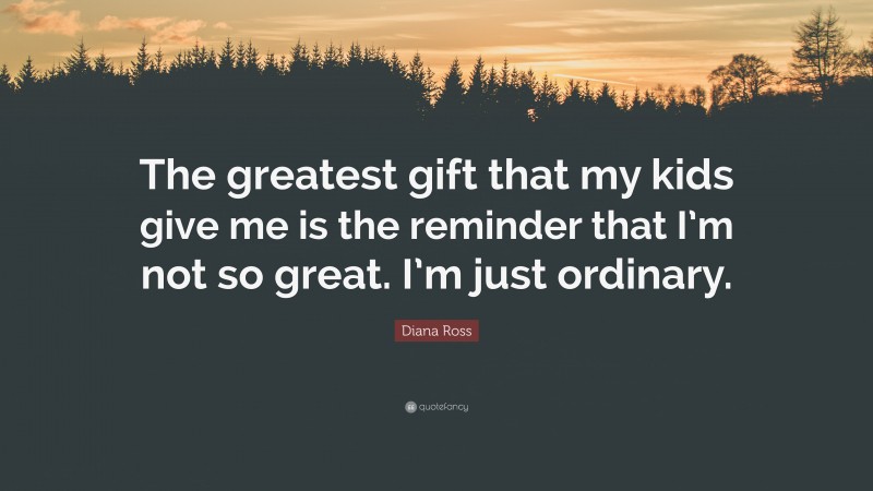 Diana Ross Quote: “The greatest gift that my kids give me is the reminder that I’m not so great. I’m just ordinary.”