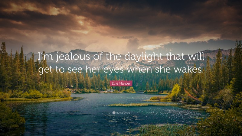 Evie Harper Quote: “I’m jealous of the daylight that will get to see her eyes when she wakes.”