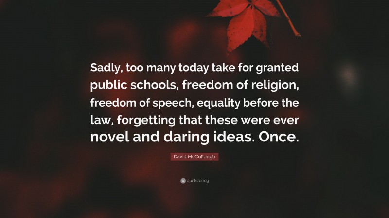 David McCullough Quote: “Sadly, too many today take for granted public schools, freedom of religion, freedom of speech, equality before the law, forgetting that these were ever novel and daring ideas. Once.”