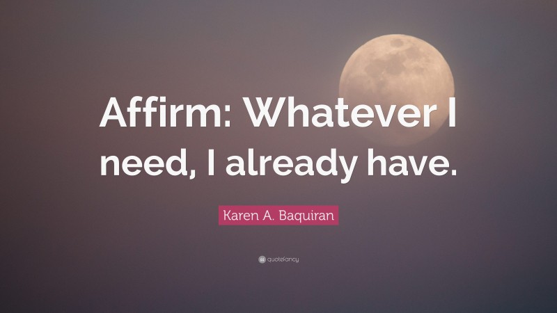 Karen A. Baquiran Quote: “Affirm: Whatever I need, I already have.”