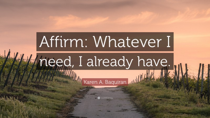 Karen A. Baquiran Quote: “Affirm: Whatever I need, I already have.”