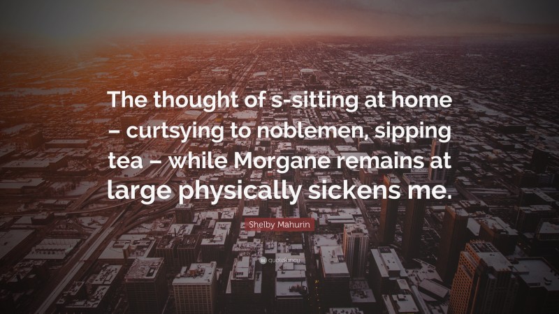 Shelby Mahurin Quote: “The thought of s-sitting at home – curtsying to noblemen, sipping tea – while Morgane remains at large physically sickens me.”