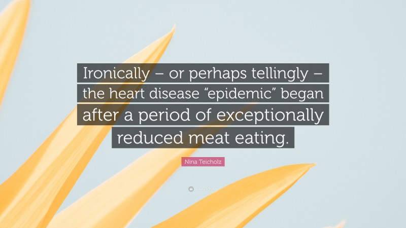 Nina Teicholz Quote: “Ironically – or perhaps tellingly – the heart disease “epidemic” began after a period of exceptionally reduced meat eating.”
