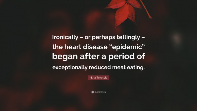 Nina Teicholz Quote: “Ironically – or perhaps tellingly – the heart disease “epidemic” began after a period of exceptionally reduced meat eating.”