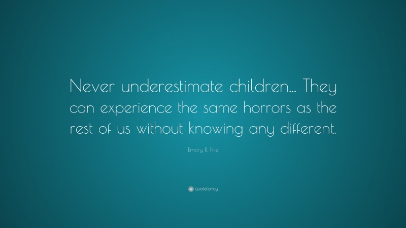 Emory R. Frie Quote: “Never underestimate children... They can experience the same horrors as the rest of us without knowing any different.”