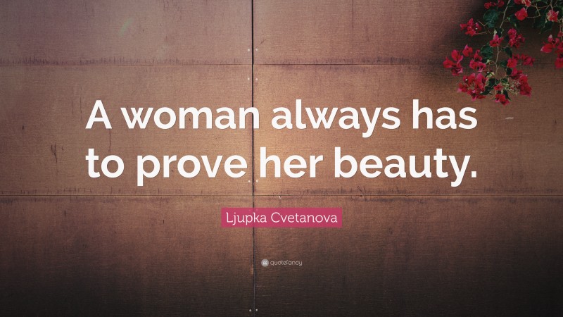Ljupka Cvetanova Quote: “A woman always has to prove her beauty.”
