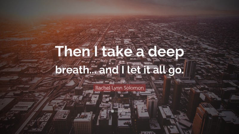 Rachel Lynn Solomon Quote: “Then I take a deep breath... and I let it all go.”