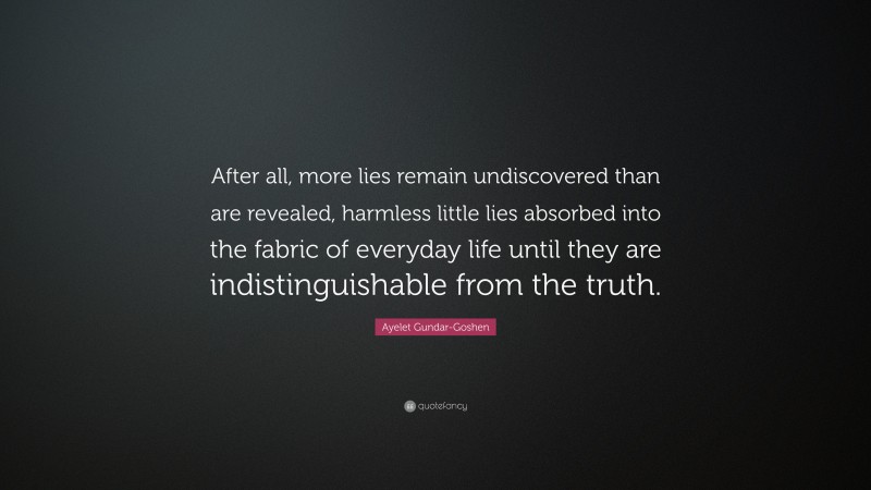 Ayelet Gundar-Goshen Quote: “After all, more lies remain undiscovered than are revealed, harmless little lies absorbed into the fabric of everyday life until they are indistinguishable from the truth.”