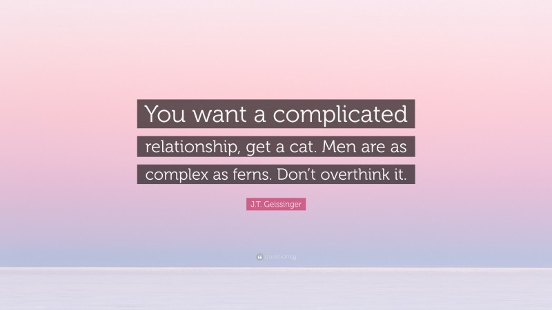 J.T. Geissinger Quote: “You want a complicated relationship, get a cat. Men are as complex as ferns. Don’t overthink it.”